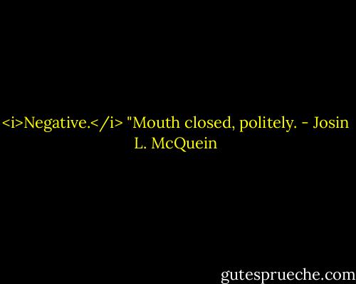 <i>Negative.</i><br />"Mouth closed, politely. - Josin L. McQuein