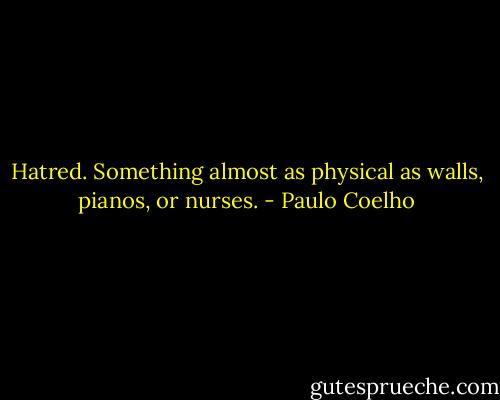 Hatred. Something almost as physical as walls, pianos, or nurses. - Paulo Coelho