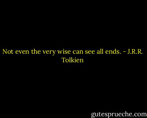 Not even the very wise can see all ends. - J.R.R. Tolkien