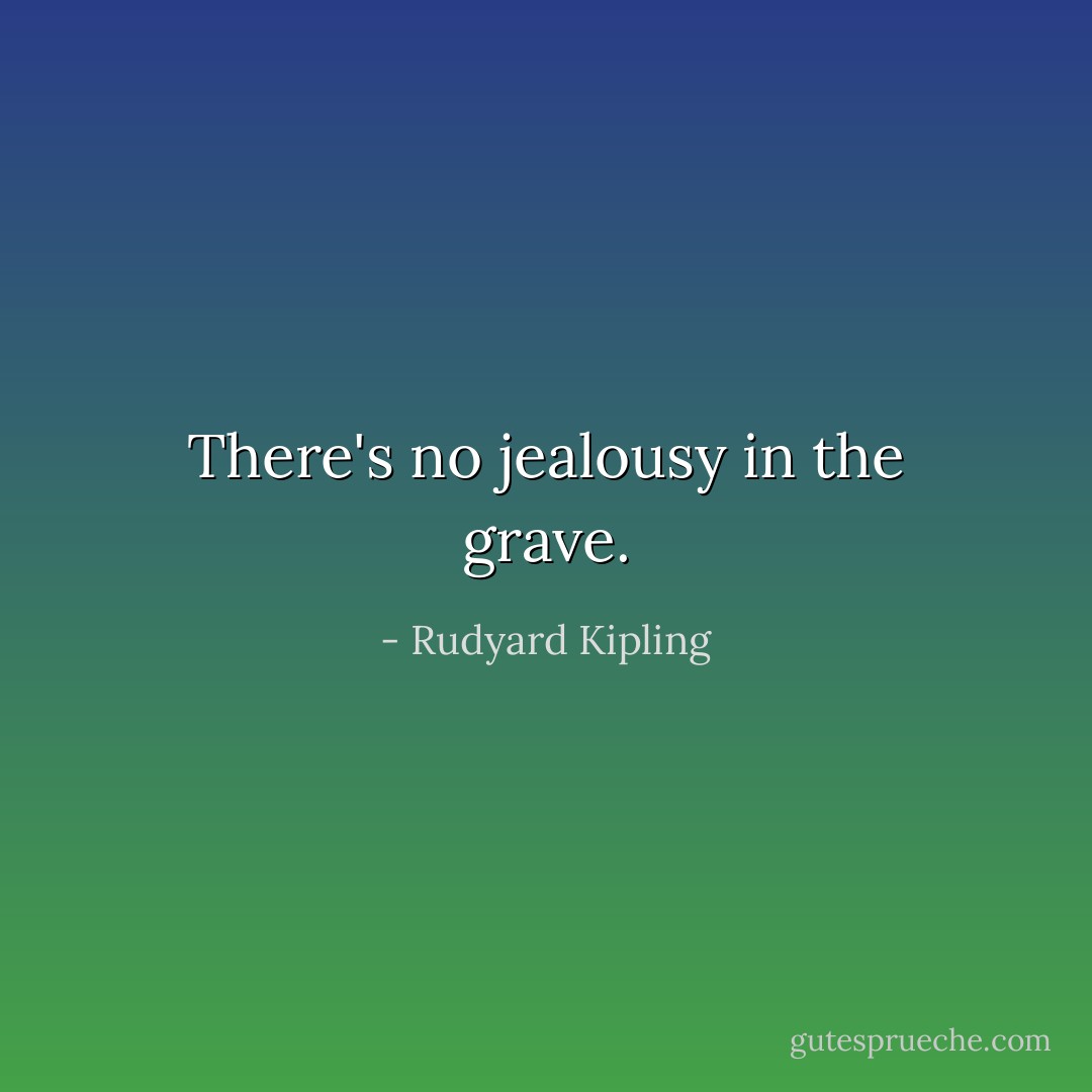 There's no jealousy in the grave. - Rudyard Kipling