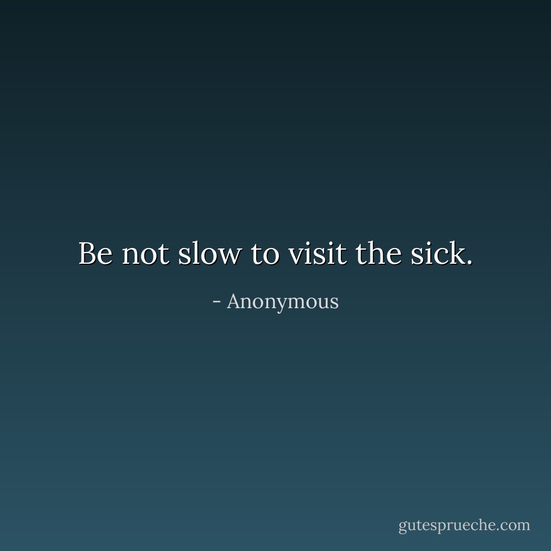 Be not slow to visit the sick. - Anonymous