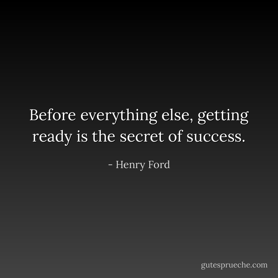 Before everything else, getting ready is the secret of success. - Henry Ford