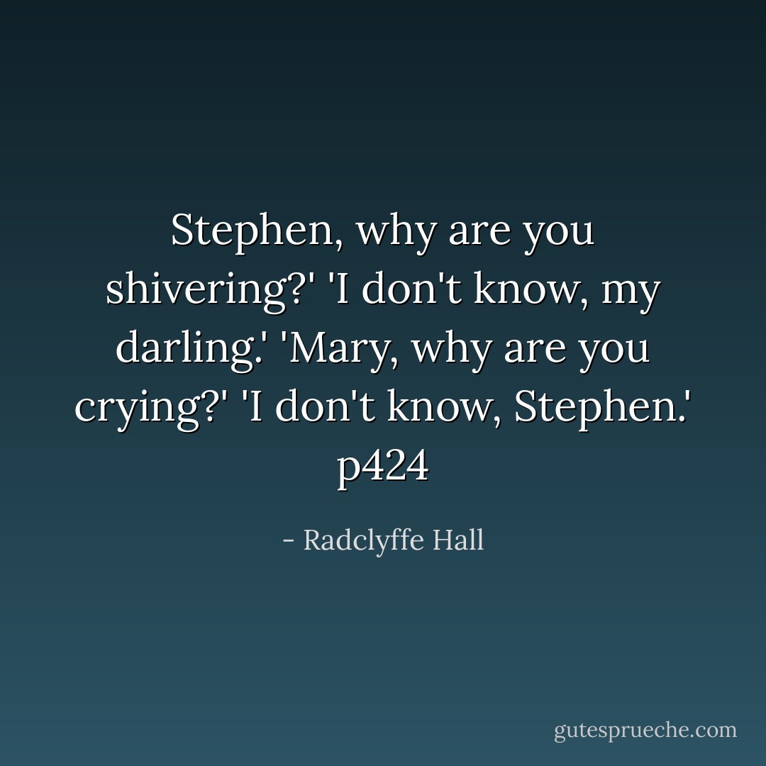 Stephen, why are you shivering?'<br />'I don't know, my darling.'<br />'Mary, why are you crying?'<br />'I don't know, Stephen.'<br />p424 - Radclyffe Hall