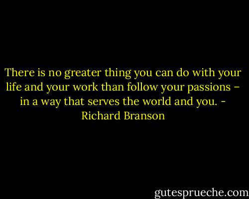 There is no greater thing you can do with your life and your work than follow your passions – in a way that serves the world and you. - Richard Branson