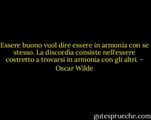 Essere buono vuol dire essere in armonia con se stesso. La discordia consiste nell'essere costretto a trovarsi in armonia con gli altri. - Oscar Wilde