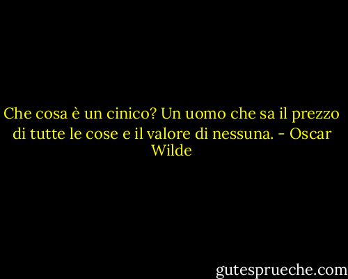 Che cosa è un cinico? Un uomo che sa il prezzo di tutte le cose e il valore di nessuna. - Oscar Wilde