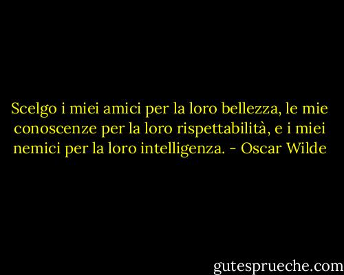 Scelgo i miei amici per la loro bellezza, le mie conoscenze per la loro rispettabilità, e i miei nemici per la loro intelligenza. - Oscar Wilde