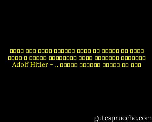 أليس من العار أن تترك مقدرات أمّة تحت رحمة مواطنين يتصرفون بهذه المقدرات بخفّة و مجون كما لو كانوا يلعبون الورق .. - Adolf Hitler