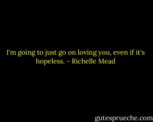 I'm going to just go on loving you, even if it's hopeless. - Richelle Mead