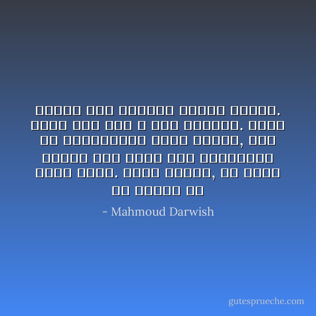 هو القلب ضلّ قليلاً وعاد. أيها القلب, يا أيها القلب كيف كذبت عليّ وأوقعتني عن صهيلي؟ويا أيها القلب, كيف كذبت على فرس لا تملَ الرياح. تمهّل لنكمل هذا العناق الأخير ونسجد. - Mahmoud Darwish