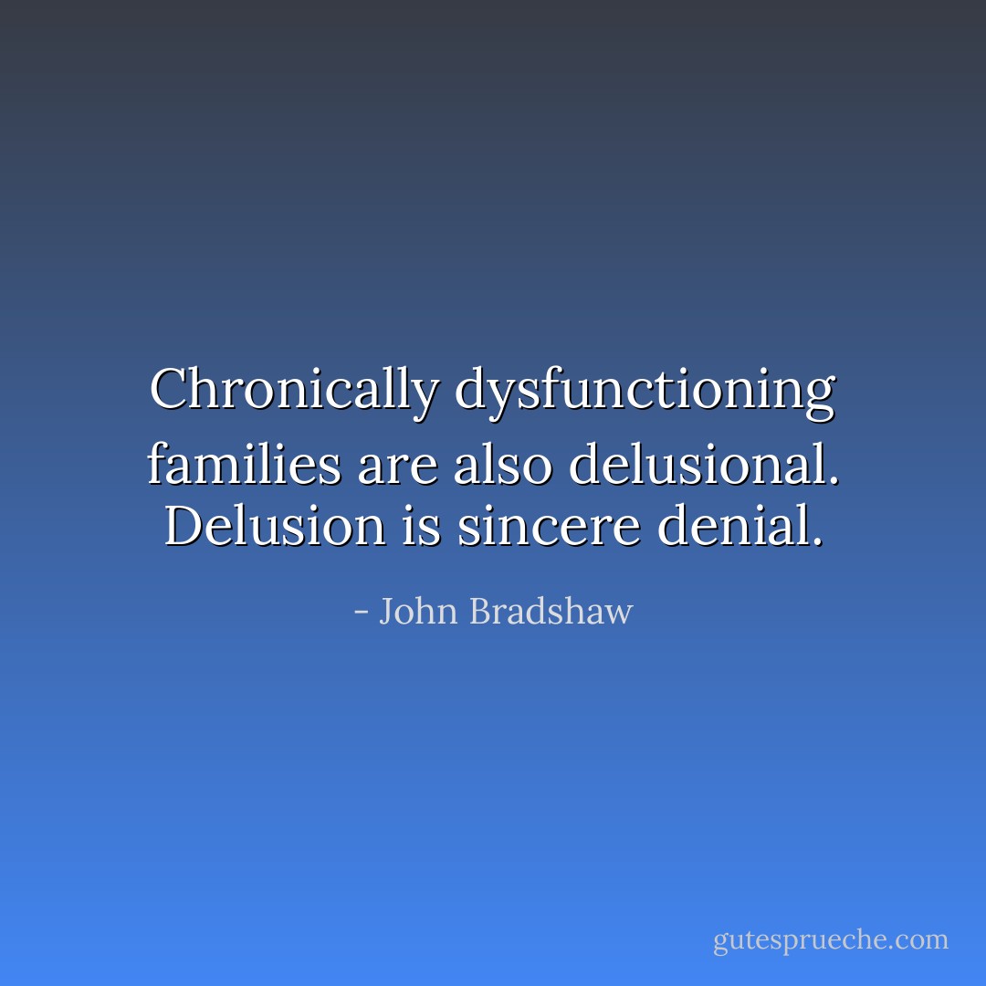 Chronically dysfunctioning families are also delusional. Delusion is sincere denial. - John Bradshaw