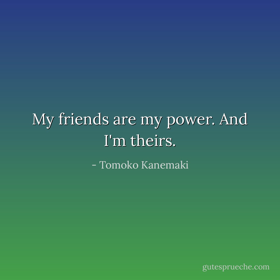 My friends are my power. And I'm theirs. - Tomoko Kanemaki