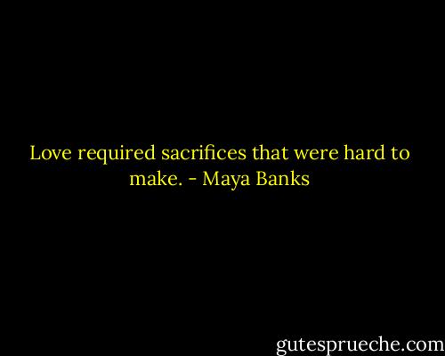 Love required sacrifices that were hard to make. - Maya Banks
