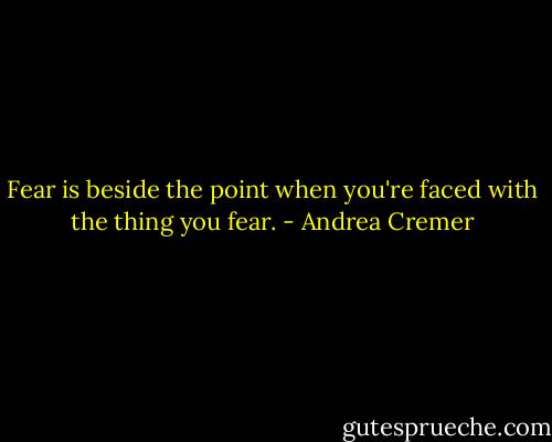 Fear is beside the point when you're faced with the thing you fear. - Andrea Cremer