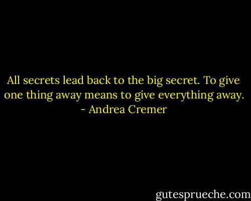 All secrets lead back to the big secret. To give one thing away means to give everything away. - Andrea Cremer
