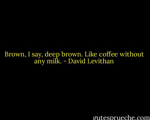 Brown, I say, deep brown. Like coffee without any milk. - David Levithan