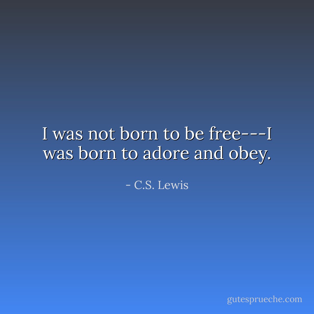 I was not born to be free---I was born to adore and obey. - C.S. Lewis