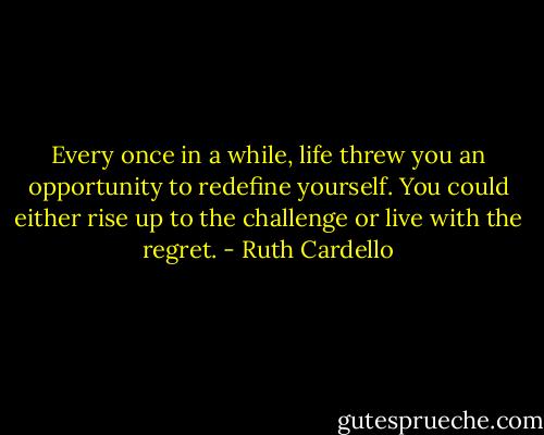 Every once in a while, life threw you an opportunity to redefine yourself. You could either rise up to the challenge or live with the regret. - Ruth Cardello