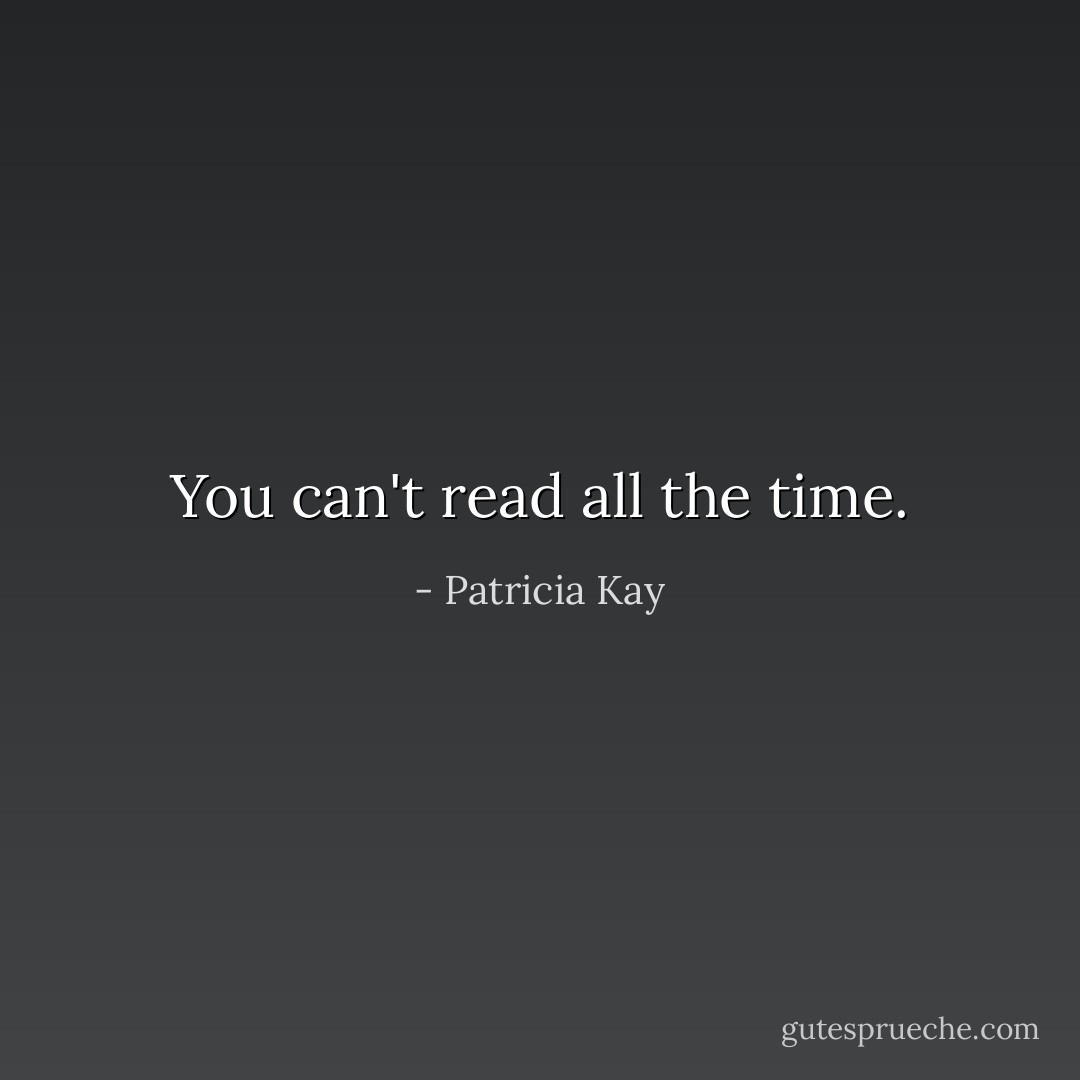 You can't read all the time. - Patricia Kay