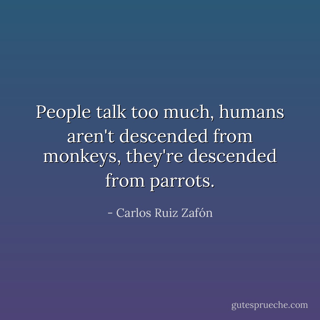 People talk too much, humans aren't descended from monkeys, they're descended from parrots. - Carlos Ruiz Zafón