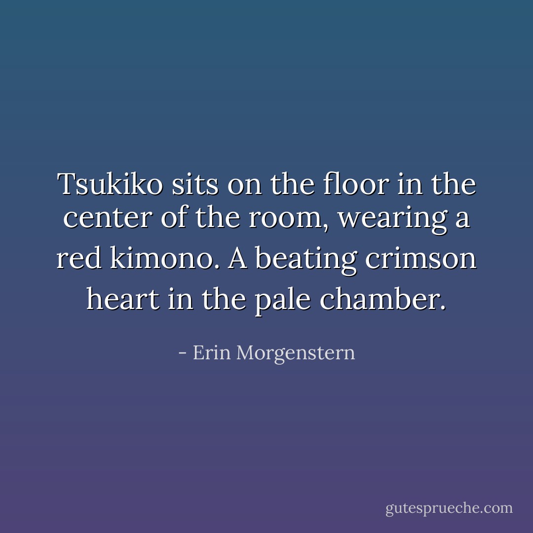 Tsukiko sits on the floor in the center of the room, wearing a red kimono. A beating crimson heart in the pale chamber. - Erin Morgenstern