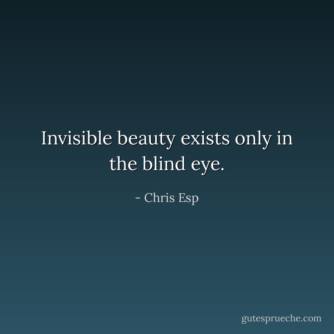 Invisible beauty exists only in the blind eye. - Chris Esp