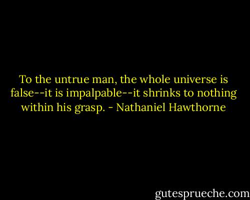 To the untrue man, the whole universe is false--it is impalpable--it shrinks to nothing within his grasp. - Nathaniel Hawthorne