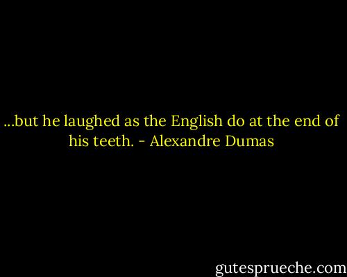 ...but he laughed as the English do at the end of his teeth. - Alexandre Dumas
