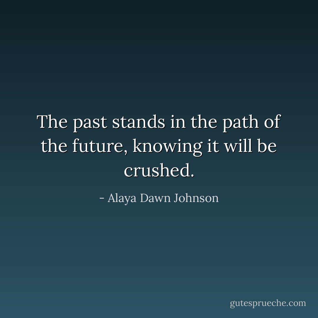 The past stands in the path of the future, knowing it will be crushed. - Alaya Dawn Johnson