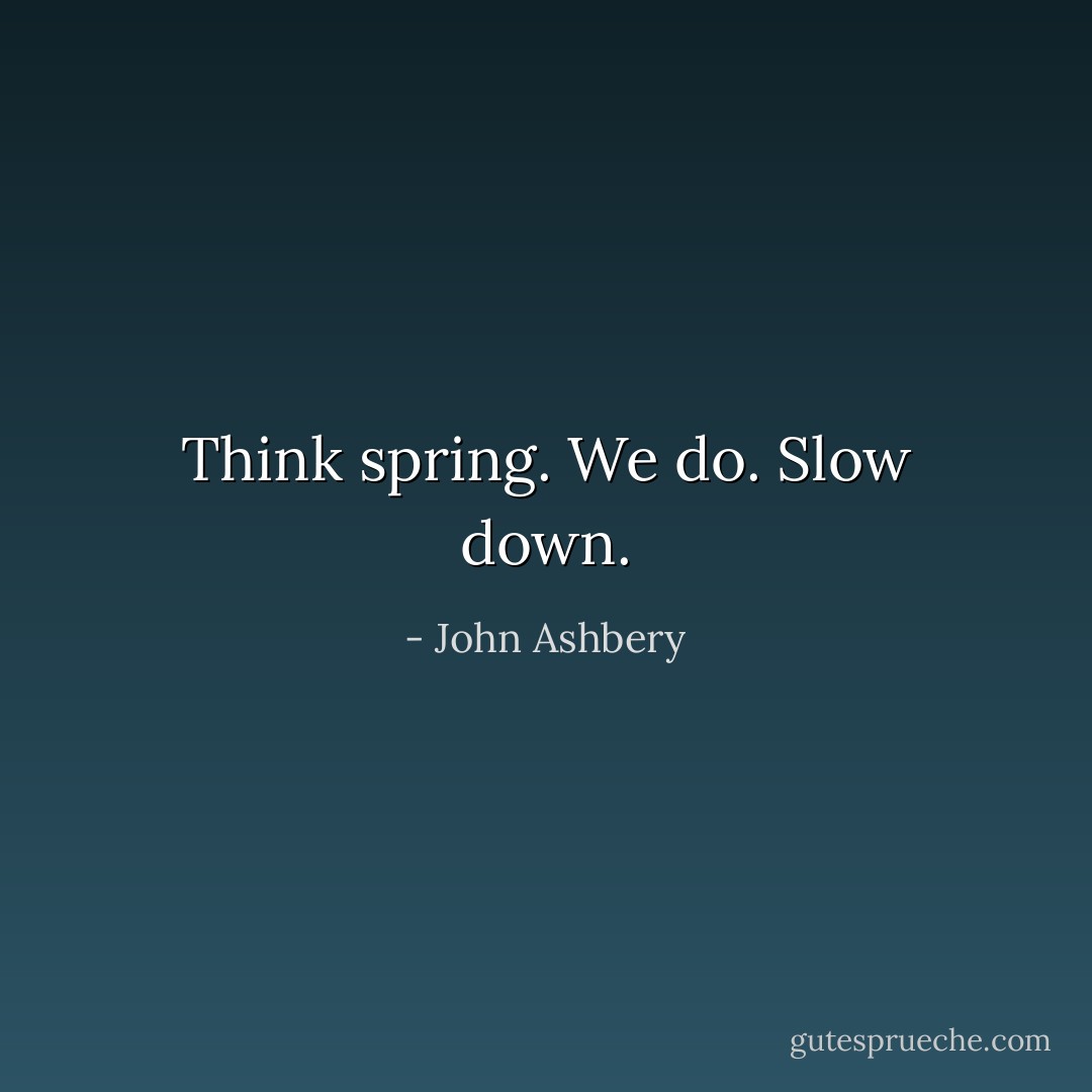 Think spring. We do. Slow down. - John Ashbery
