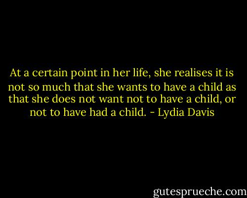 At a certain point in her life, she realises it is not so much that she wants to have a child as that she does not want not to have a child, or not to have had a child. - Lydia Davis