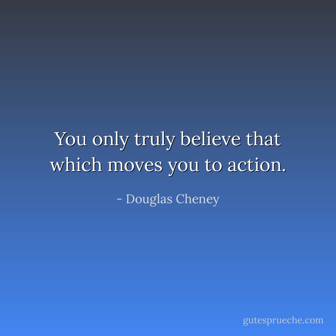You only truly believe that which moves you to action. - Douglas Cheney