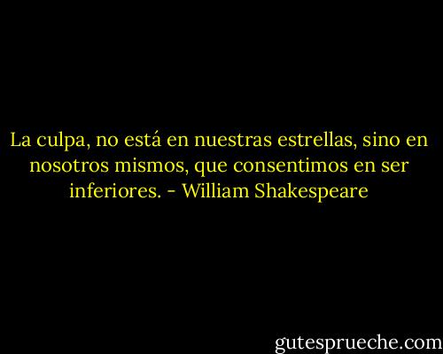 La culpa, no está en nuestras estrellas, sino en nosotros mismos, que consentimos en ser inferiores. - William Shakespeare