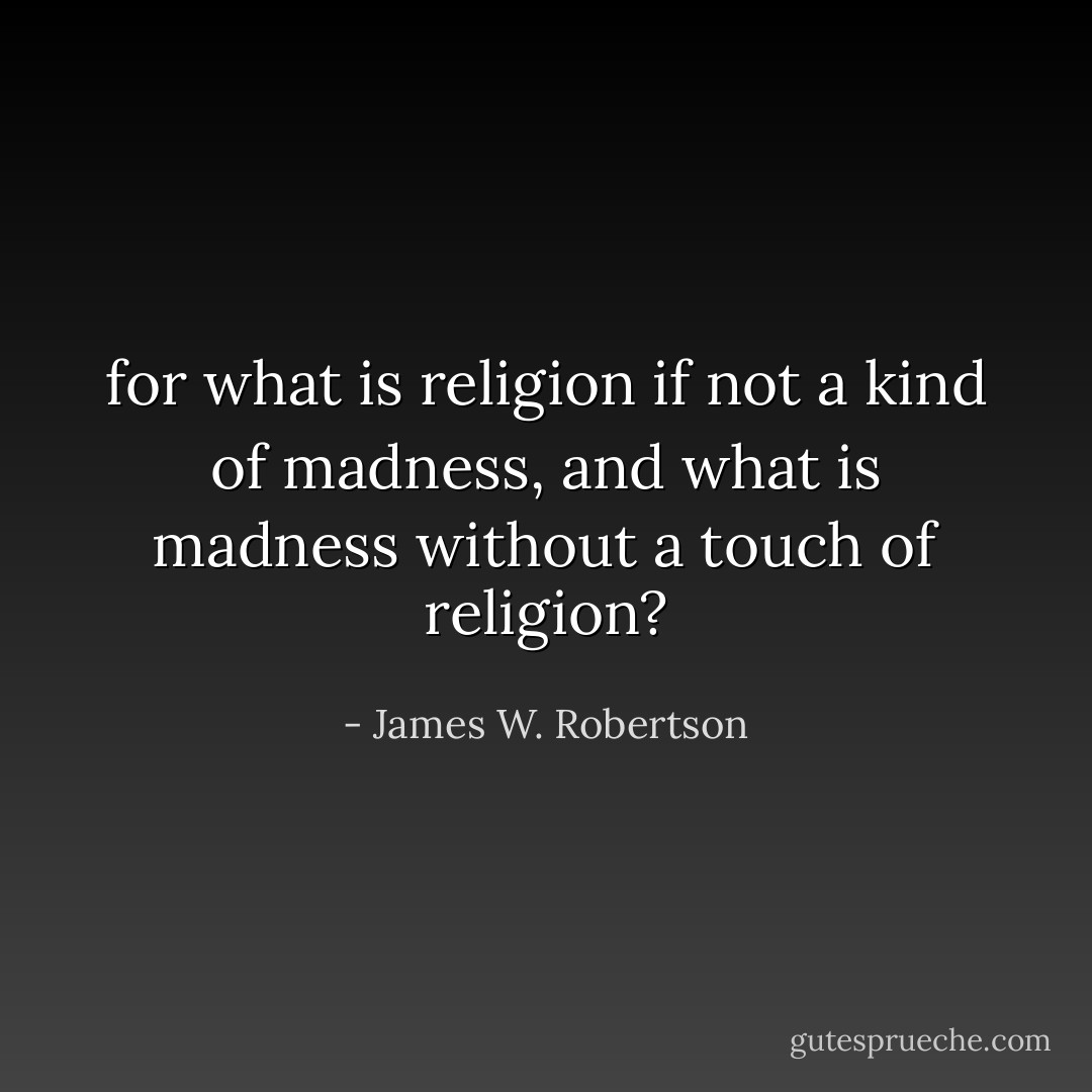 for what is religion if not a kind of madness, and what is madness without a touch of religion? - James W. Robertson