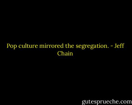 Pop culture mirrored the segregation. - Jeff Chain