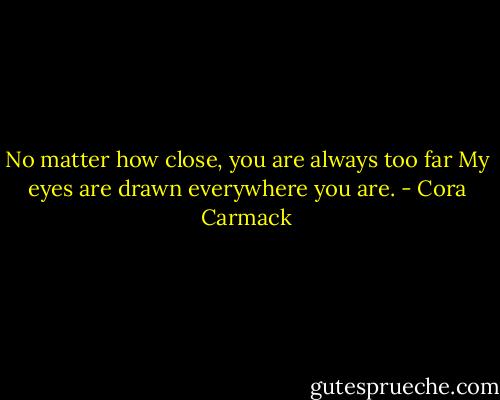 No matter how close, you are always too far<br />My eyes are drawn everywhere you are. - Cora Carmack