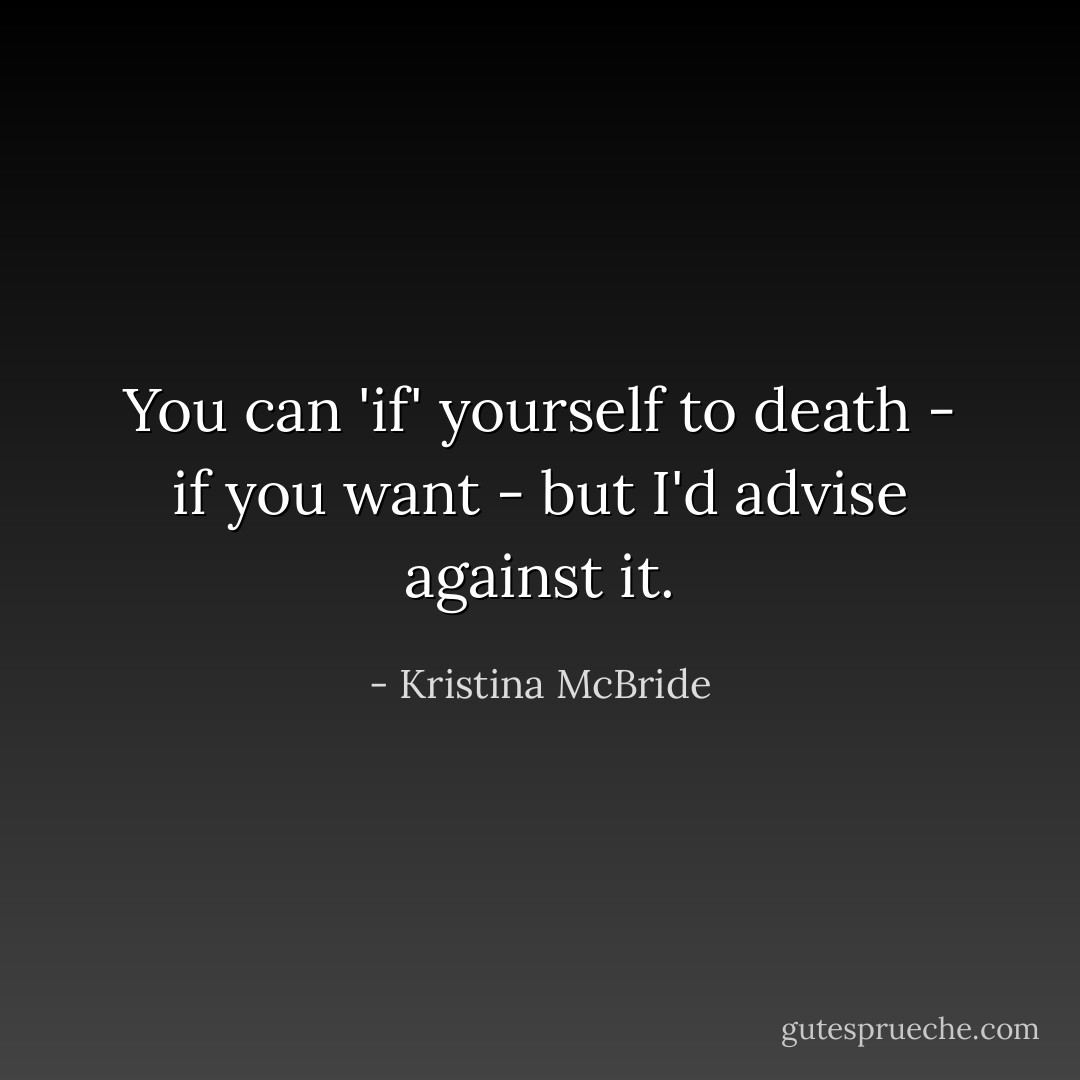 You can 'if' yourself to death - if you want - but I'd advise against it. - Kristina McBride