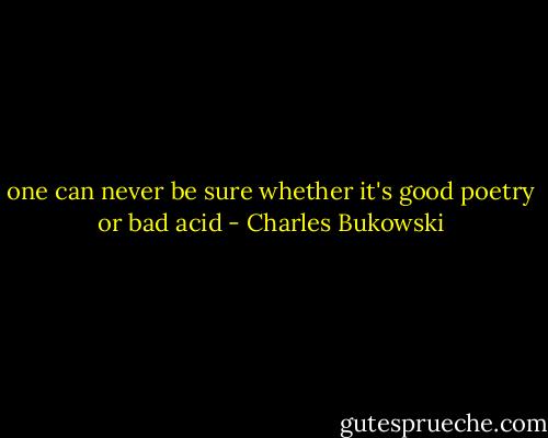 one can never be sure whether it's good poetry or bad acid - Charles Bukowski
