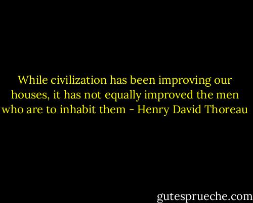 While civilization has been improving our houses, it has not equally improved the men who are to inhabit them - Henry David Thoreau