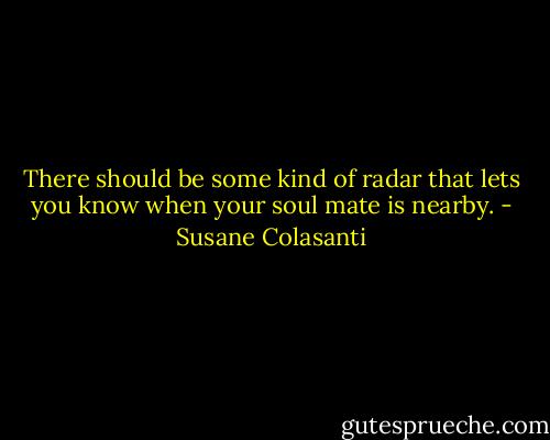 There should be some kind of radar that lets you know when your soul mate is nearby. - Susane Colasanti