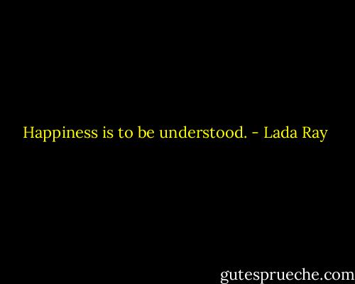 Happiness is to be understood. - Lada Ray