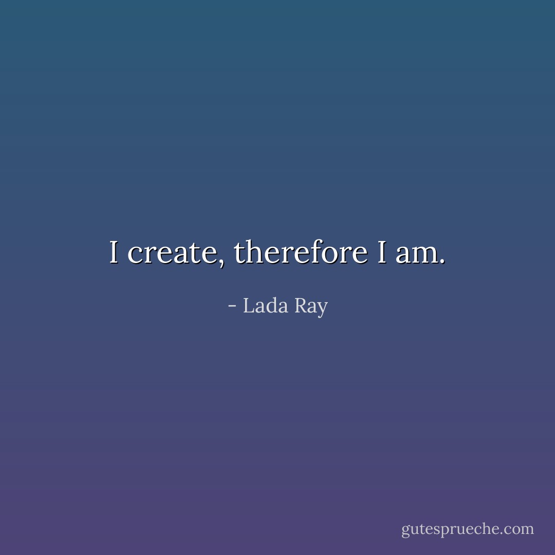 I create, therefore I am. - Lada Ray