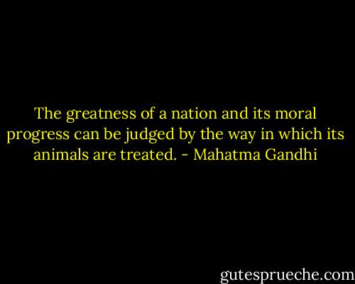 The greatness of a nation and its moral progress can be judged by the way in which its animals are treated. - Mahatma Gandhi