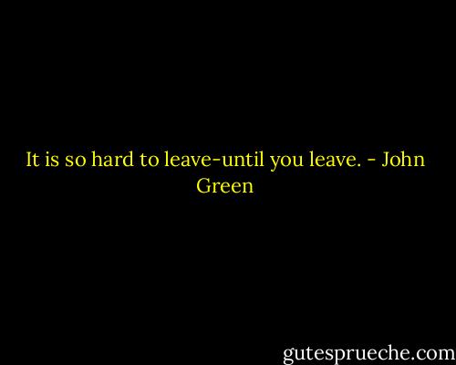 It is so hard to leave-until you leave. - John Green