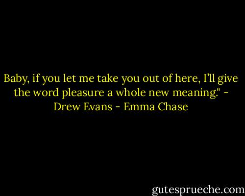 Baby, if you let me take you out of here, I’ll give the word pleasure a whole new meaning." - Drew Evans - Emma Chase