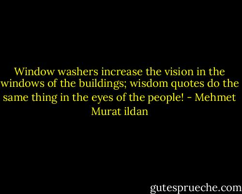 Window washers increase the vision in the windows of the buildings; wisdom quotes do the same thing in the eyes of the people! - Mehmet Murat ildan