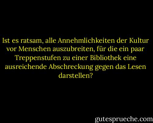 Ist es ratsam, alle Annehmlichkeiten der Kultur vor Menschen auszubreiten, für die ein paar Treppenstufen zu einer Bibliothek eine ausreichende Abschreckung gegen das Lesen darstellen? - Ayn Rand<