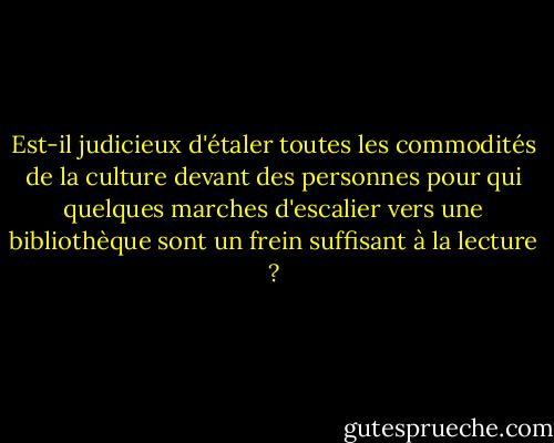 Est-il judicieux d'étaler toutes les commodités de la culture devant des personnes pour qui quelques marches d'escalier vers une bibliothèque sont un frein suffisant à la lecture ? - Ayn Rand