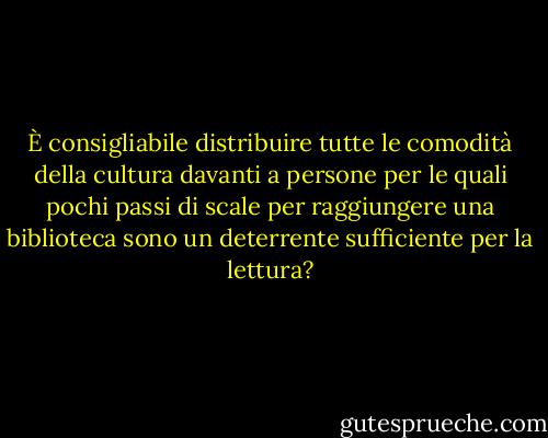 È consigliabile distribuire tutte le comodità della cultura davanti a persone per le quali pochi passi di scale per raggiungere una biblioteca sono un deterrente sufficiente per la lettura? - Ayn Rand