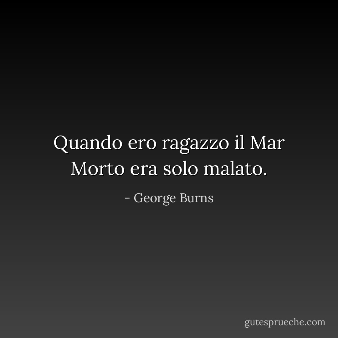 Quando ero ragazzo il Mar Morto era solo malato. - George Burns
